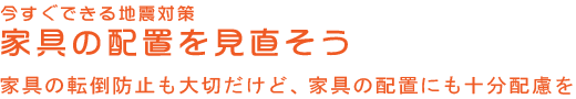 今すぐできる地震対策　家具の配置を見直そう