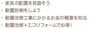 家具の配置を見直そう/耐震診断をしよう/耐震改修工事にかかるお金の概算を知る/耐震改修＋エコリフォームでお得！