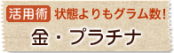 状態よりもグラム数！金・プラチナ