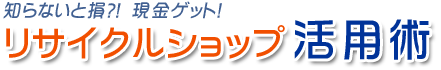 知らないと損?!　現金ゲット！リサイクルショップ活用術